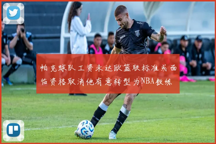 帕克球队工资未达欧篮联标准或面临资格取消他有意转型为NBA教练