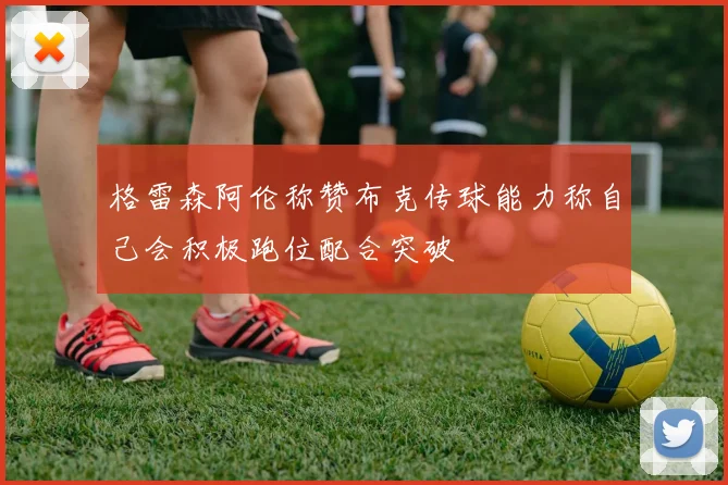 格雷森阿伦称赞布克传球能力称自己会积极跑位配合突破