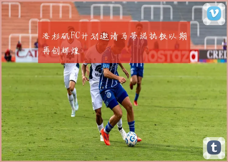 洛杉矶FC计划邀请马蒂诺执教以期再创辉煌