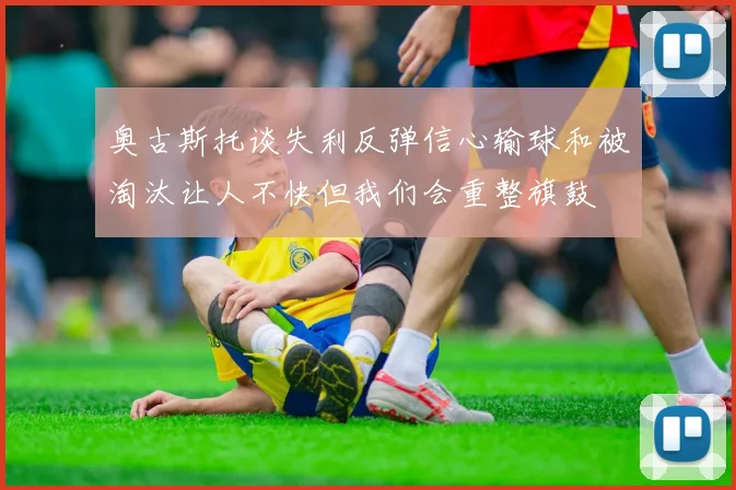 奥古斯托谈失利反弹信心输球和被淘汰让人不快但我们会重整旗鼓