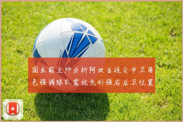 国米前主帅分析阿坎吉适合中卫角色强调球队需优先补强右后卫位置