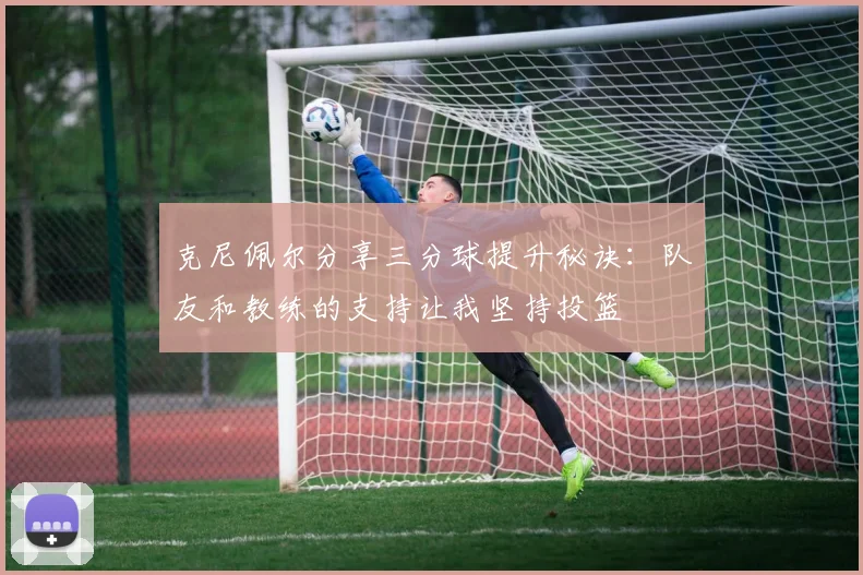 克尼佩尔分享三分球提升秘诀：队友和教练的支持让我坚持投篮