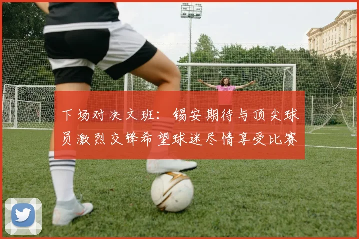 下场对决文班：锡安期待与顶尖球员激烈交锋希望球迷尽情享受比赛乐趣