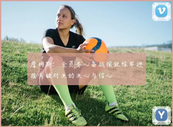詹姆斯：全员齐心备战宿敌绿军迎接关键对决的决心与信心