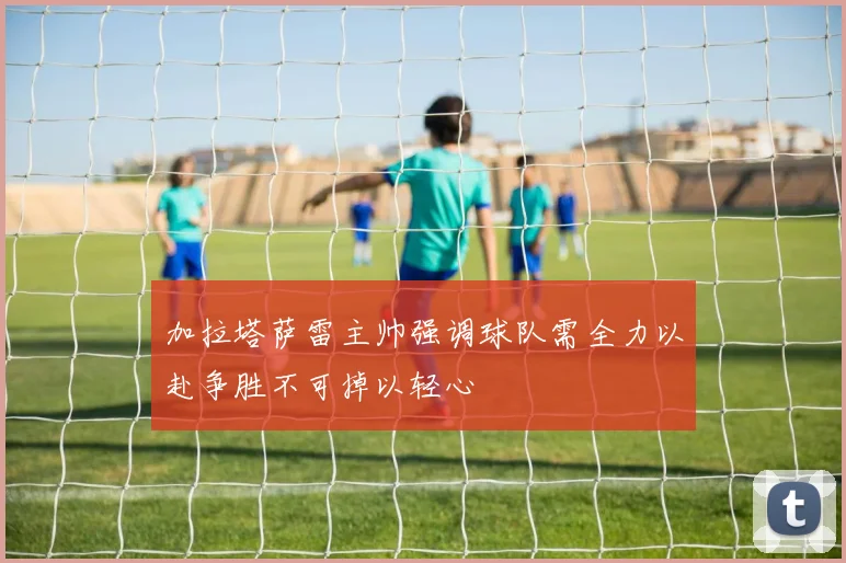 加拉塔萨雷主帅强调球队需全力以赴争胜不可掉以轻心