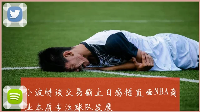 小波特谈交易截止日感悟直面NBA商业本质专注球队发展